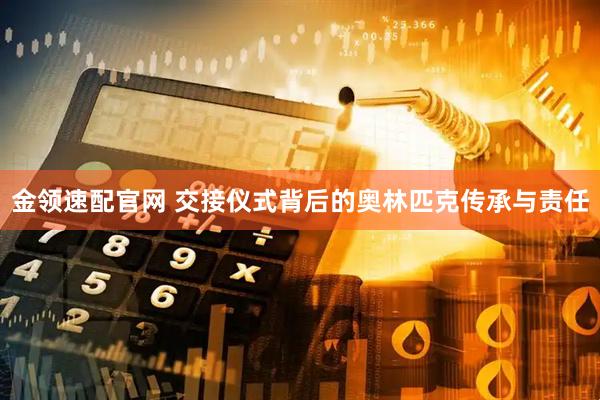 金领速配官网 交接仪式背后的奥林匹克传承与责任