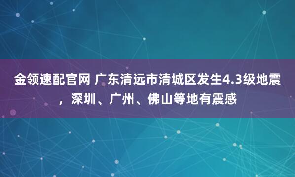 金领速配官网 广东清远市清城区发生4.3级地震，深圳、广州、佛山等地有震感