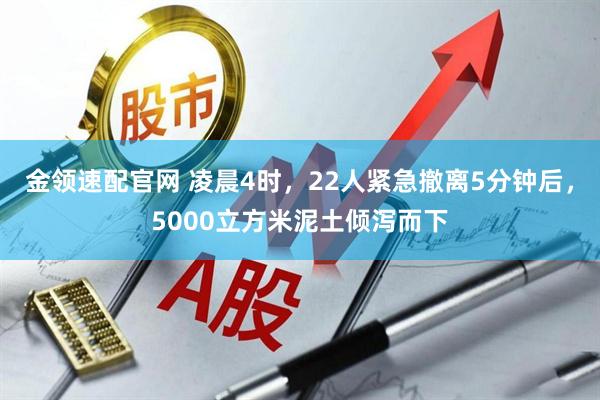 金领速配官网 凌晨4时，22人紧急撤离5分钟后，5000立方米泥土倾泻而下