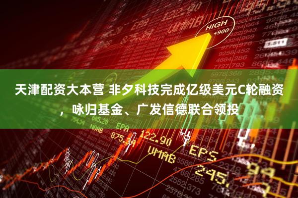 天津配资大本营 非夕科技完成亿级美元C轮融资，咏归基金、广发信德联合领投