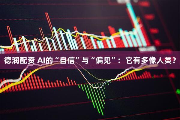 德润配资 AI的“自信”与“偏见”：它有多像人类？