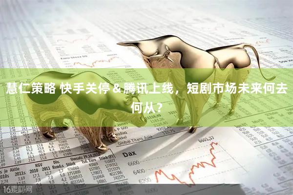 慧仁策略 快手关停＆腾讯上线，短剧市场未来何去何从？