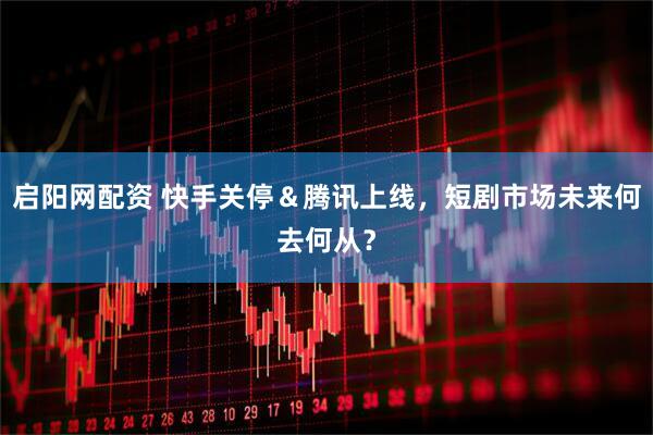 启阳网配资 快手关停＆腾讯上线，短剧市场未来何去何从？