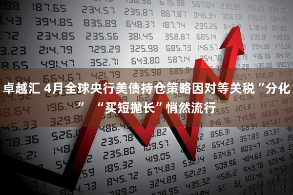 卓越汇 4月全球央行美债持仓策略因对等关税“分化”  “买短抛长”悄然流行