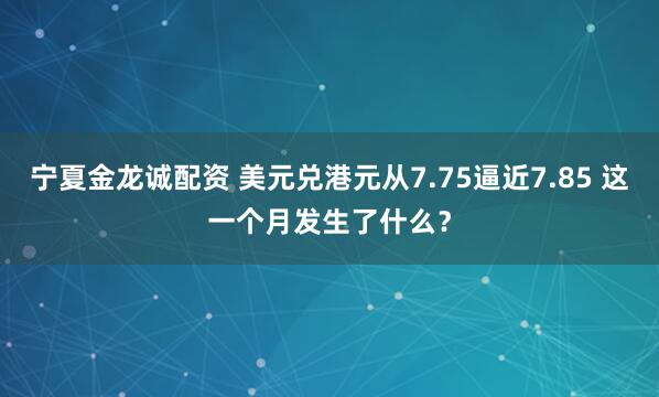 宁夏金龙诚配资 美元兑港元从7.75逼近7.85 这一个月发生了什么？