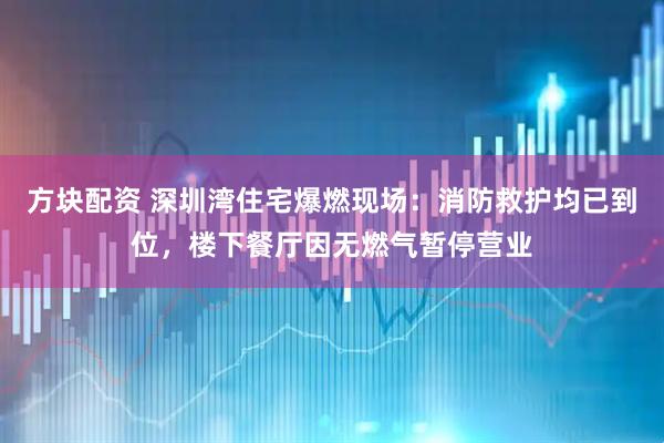 方块配资 深圳湾住宅爆燃现场：消防救护均已到位，楼下餐厅因无燃气暂停营业
