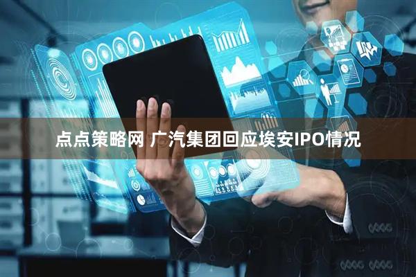 点点策略网 广汽集团回应埃安IPO情况