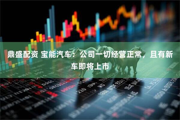 鼎盛配资 宝能汽车：公司一切经营正常，且有新车即将上市