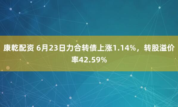 康乾配资 6月23日力合转债上涨1.14%，转股溢价率42.59%