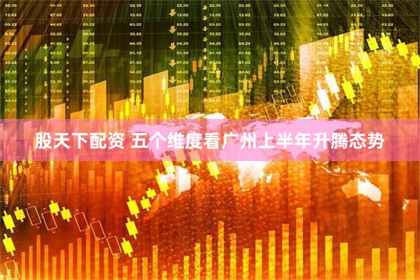股天下配资 五个维度看广州上半年升腾态势