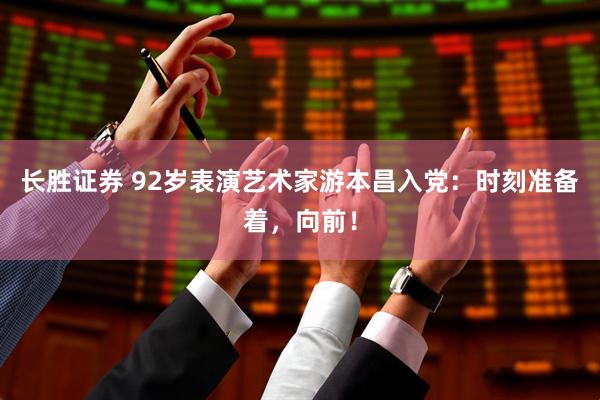 长胜证券 92岁表演艺术家游本昌入党：时刻准备着，向前！