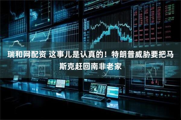 瑞和网配资 这事儿是认真的！特朗普威胁要把马斯克赶回南非老家