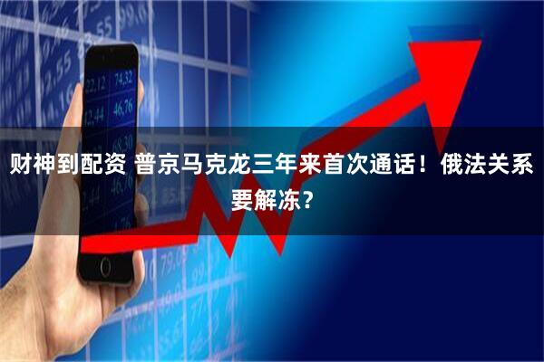 财神到配资 普京马克龙三年来首次通话！俄法关系要解冻？