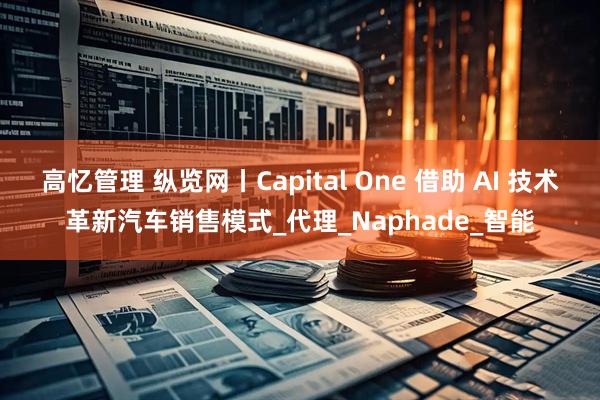 高忆管理 纵览网丨Capital One 借助 AI 技术革新汽车销售模式_代理_Naphade_智能