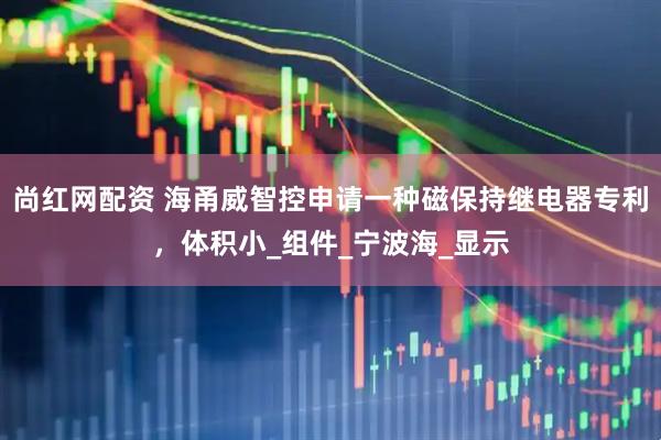 尚红网配资 海甬威智控申请一种磁保持继电器专利，体积小_组件_宁波海_显示