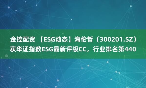 金控配资 【ESG动态】海伦哲（300201.SZ）获华证指数ESG最新评级CC，行业排名第440