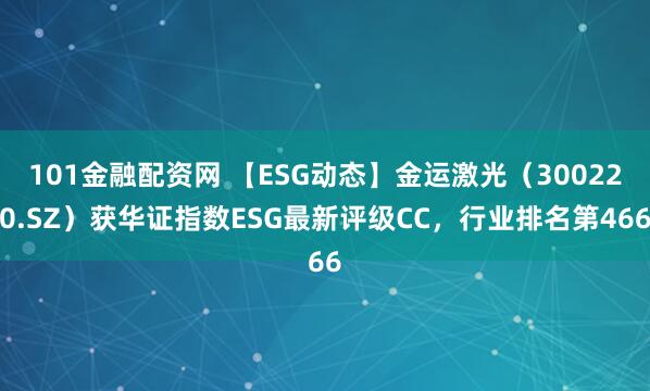 101金融配资网 【ESG动态】金运激光（300220.SZ）获华证指数ESG最新评级CC，行业排名第466