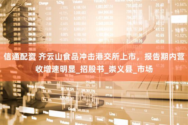 信通配资 齐云山食品冲击港交所上市，报告期内营收增速明显_招股书_崇义县_市场