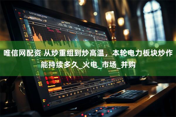 唯信网配资 从炒重组到炒高温，本轮电力板块炒作能持续多久_火电_市场_并购