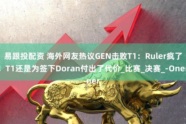 易跟投配资 海外网友热议GEN击败T1：Ruler疯了！T1还是为签下Doran付出了代价_比赛_决赛_-Oner
