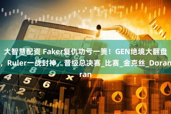大智慧配资 Faker复仇功亏一篑！GEN绝境大翻盘，Ruler一战封神，晋级总决赛_比赛_金克丝_Doran