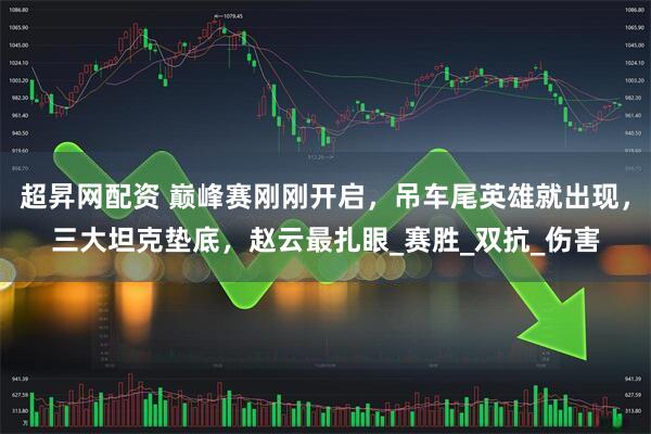 超昇网配资 巅峰赛刚刚开启，吊车尾英雄就出现，三大坦克垫底，赵云最扎眼_赛胜_双抗_伤害