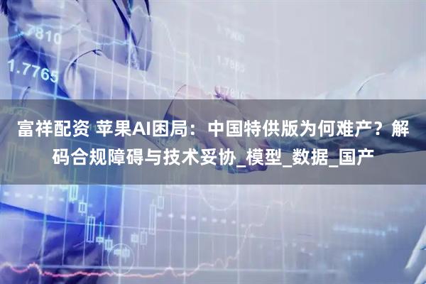 富祥配资 苹果AI困局：中国特供版为何难产？解码合规障碍与技术妥协_模型_数据_国产