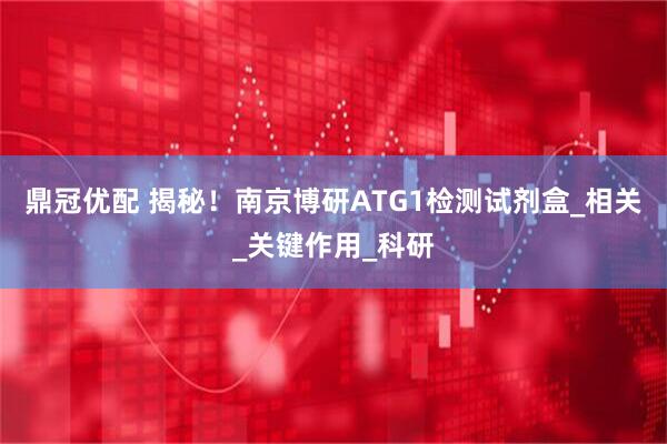 鼎冠优配 揭秘！南京博研ATG1检测试剂盒_相关_关键作用_科研