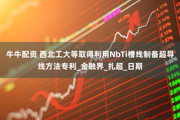 牛牛配资 西北工大等取得利用NbTi槽线制备超导线方法专利_金融界_扎超_日期