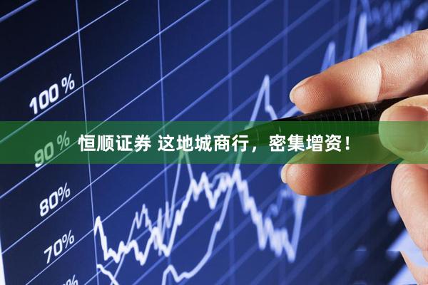 恒顺证券 这地城商行，密集增资！