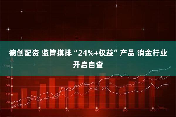 德创配资 监管摸排“24%+权益”产品 消金行业开启自查