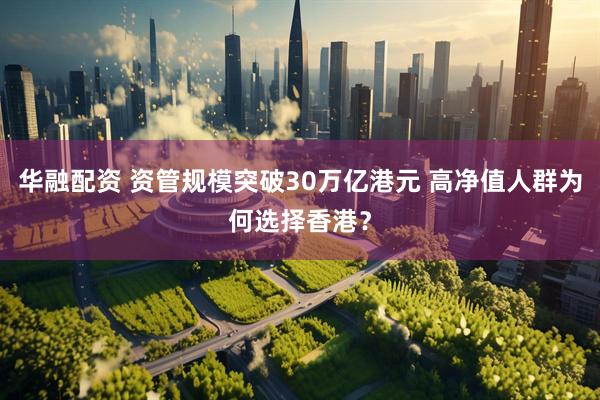 华融配资 资管规模突破30万亿港元 高净值人群为何选择香港？