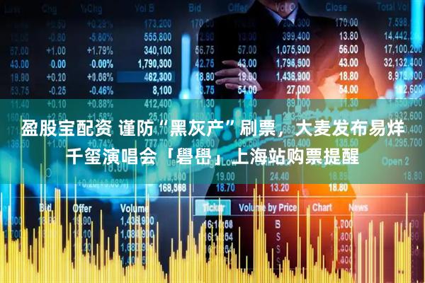 盈股宝配资 谨防“黑灰产”刷票，大麦发布易烊千玺演唱会「礐嶨」上海站购票提醒