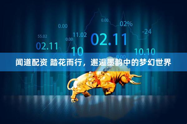 闻道配资 踏花而行，邂逅墨韵中的梦幻世界