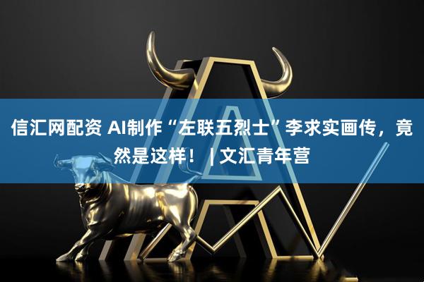 信汇网配资 AI制作“左联五烈士”李求实画传，竟然是这样！ | 文汇青年营