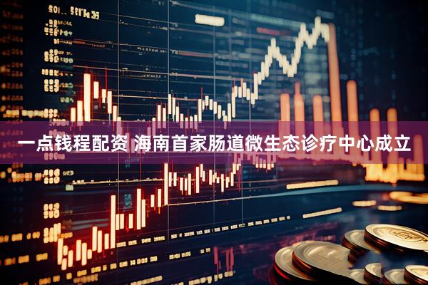 一点钱程配资 海南首家肠道微生态诊疗中心成立