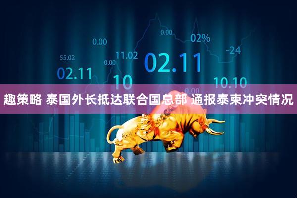 趣策略 泰国外长抵达联合国总部 通报泰柬冲突情况