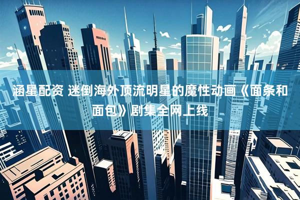 涵星配资 迷倒海外顶流明星的魔性动画《面条和面包》剧集全网上线