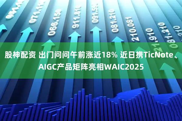 股神配资 出门问问午前涨近18% 近日携TicNote、AIGC产品矩阵亮相WAIC2025