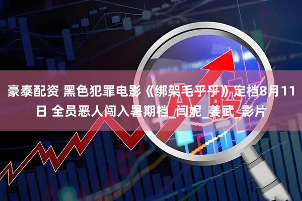 豪泰配资 黑色犯罪电影《绑架毛乎乎》定档8月11日 全员恶人闯入暑期档_闫妮_姜武_影片
