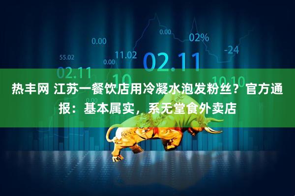 热丰网 江苏一餐饮店用冷凝水泡发粉丝？官方通报：基本属实，系无堂食外卖店