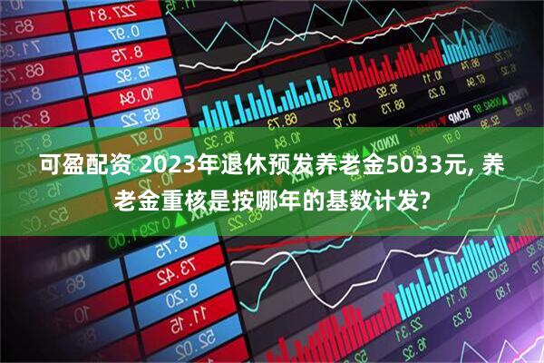 可盈配资 2023年退休预发养老金5033元, 养老金重核是按哪年的基数计发?