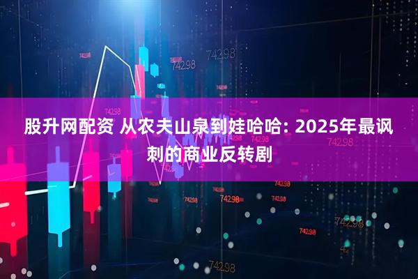 股升网配资 从农夫山泉到娃哈哈: 2025年最讽刺的商业反转剧