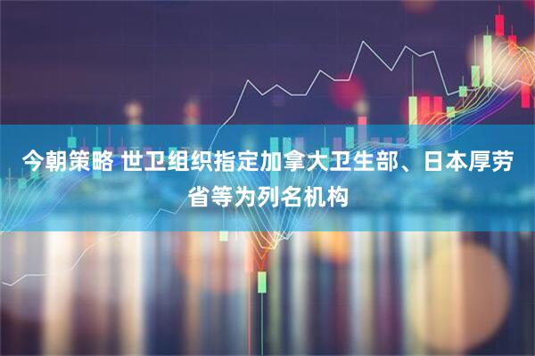 今朝策略 世卫组织指定加拿大卫生部、日本厚劳省等为列名机构
