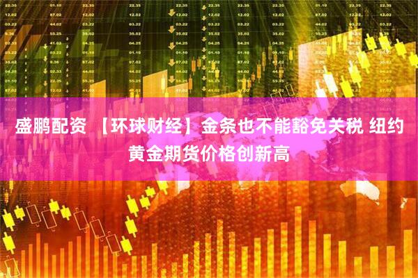 盛鹏配资 【环球财经】金条也不能豁免关税 纽约黄金期货价格创新高