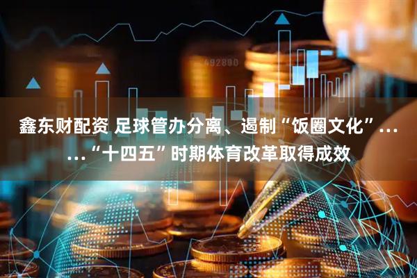 鑫东财配资 足球管办分离、遏制“饭圈文化”……“十四五”时期体育改革取得成效