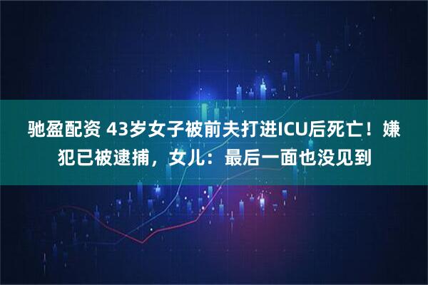驰盈配资 43岁女子被前夫打进ICU后死亡！嫌犯已被逮捕，女儿：最后一面也没见到