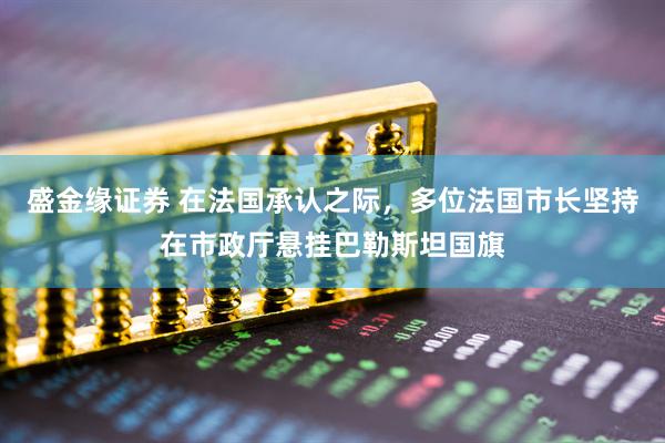 盛金缘证券 在法国承认之际，多位法国市长坚持在市政厅悬挂巴勒斯坦国旗