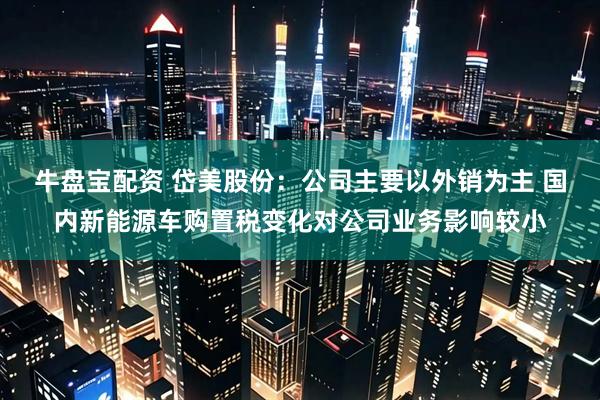 牛盘宝配资 岱美股份：公司主要以外销为主 国内新能源车购置税变化对公司业务影响较小