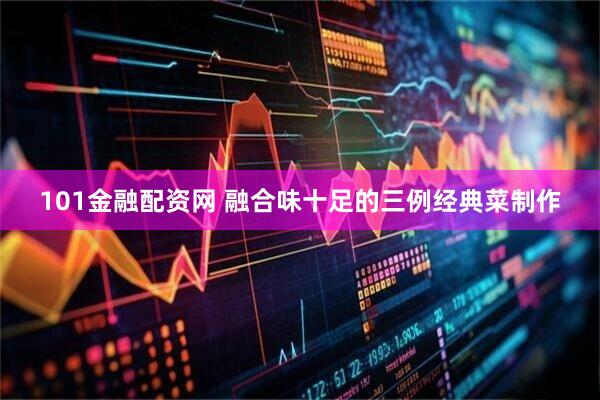 101金融配资网 融合味十足的三例经典菜制作